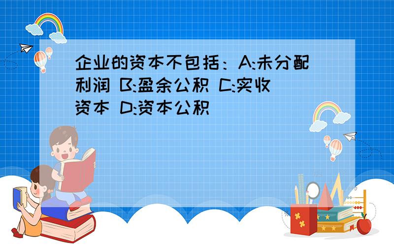 企业的资本不包括：A:未分配利润 B:盈余公积 C:实收资本 D:资本公积