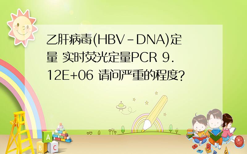 乙肝病毒(HBV-DNA)定量 实时荧光定量PCR 9.12E+06 请问严重的程度?