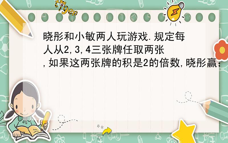 晓彤和小敏两人玩游戏.规定每人从2,3,4三张牌任取两张,如果这两张牌的积是2的倍数,晓彤赢；如果这两张牌的积是3的倍数