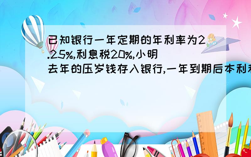 已知银行一年定期的年利率为2.25%,利息税20%,小明去年的压岁钱存入银行,一年到期后本利和为814.4元,