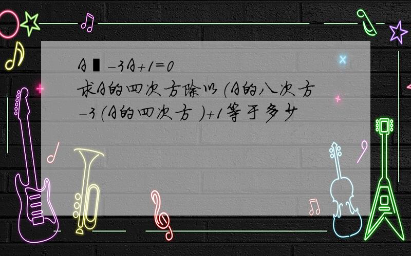 A²-3A+1=0求A的四次方除以（A的八次方-3（A的四次方 ）+1等于多少