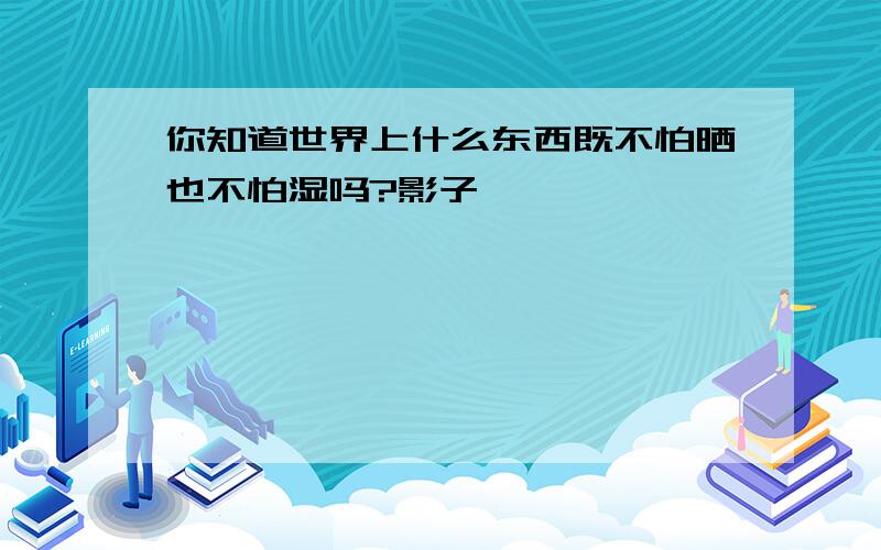 你知道世界上什么东西既不怕晒也不怕湿吗?影子