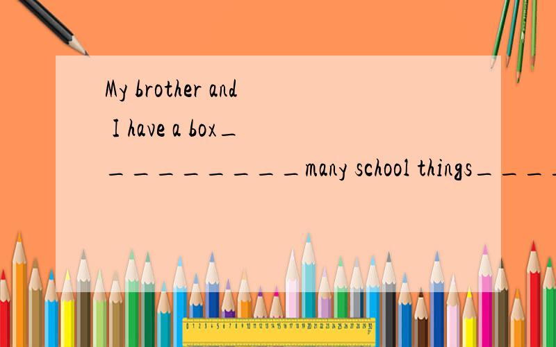 My brother and I have a box_________many school things______