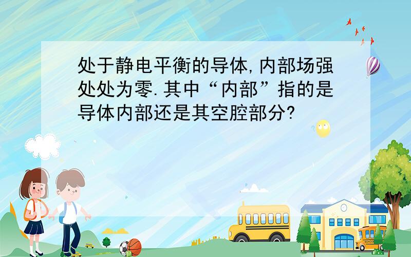 处于静电平衡的导体,内部场强处处为零.其中“内部”指的是导体内部还是其空腔部分?