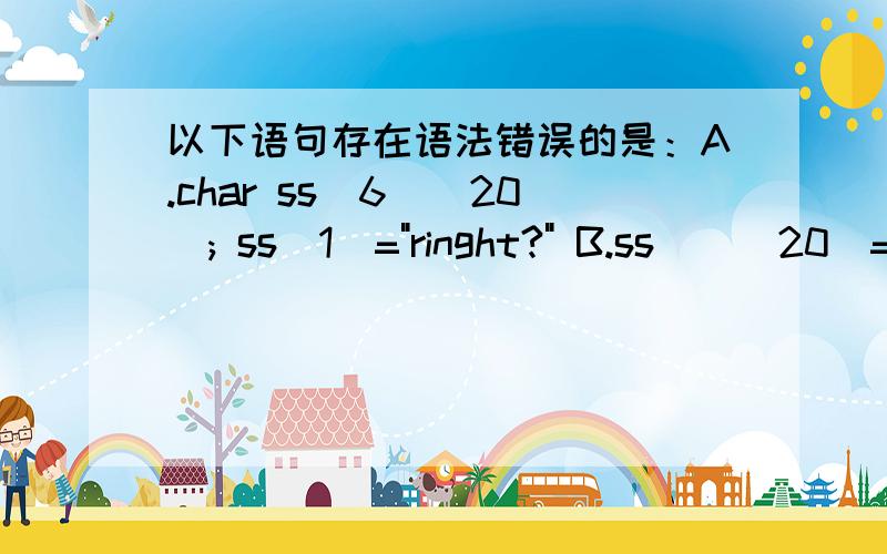 以下语句存在语法错误的是：A.char ss[6][20]; ss[1]=