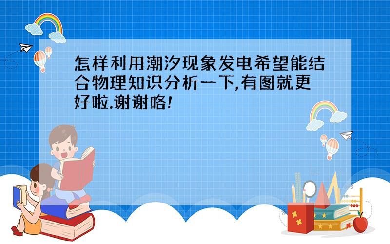 怎样利用潮汐现象发电希望能结合物理知识分析一下,有图就更好啦.谢谢咯!