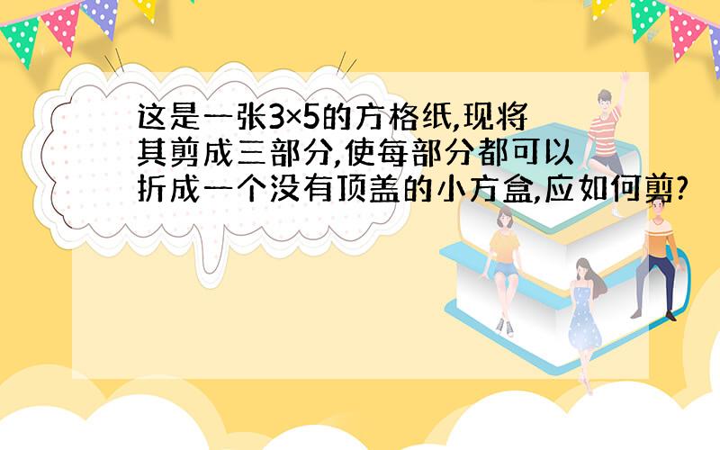 这是一张3×5的方格纸,现将其剪成三部分,使每部分都可以折成一个没有顶盖的小方盒,应如何剪?