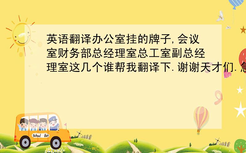 英语翻译办公室挂的牌子,会议室财务部总经理室总工室副总经理室这几个谁帮我翻译下.谢谢天才们.急用