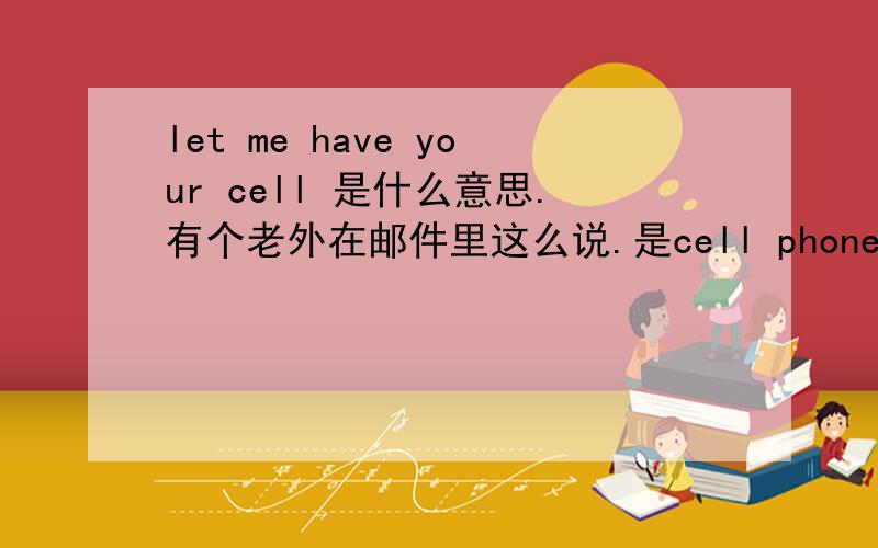 let me have your cell 是什么意思.有个老外在邮件里这么说.是cell phone 简写了么?