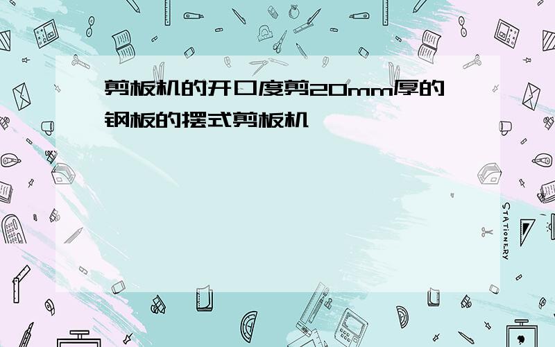 剪板机的开口度剪20mm厚的钢板的摆式剪板机