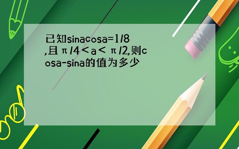 已知sinacosa=1/8,且π/4＜a＜π/2,则cosa-sina的值为多少