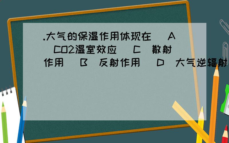 .大气的保温作用体现在 (A)CO2温室效应 (C)散射作用 (B)反射作用 (D)大气逆辐射作