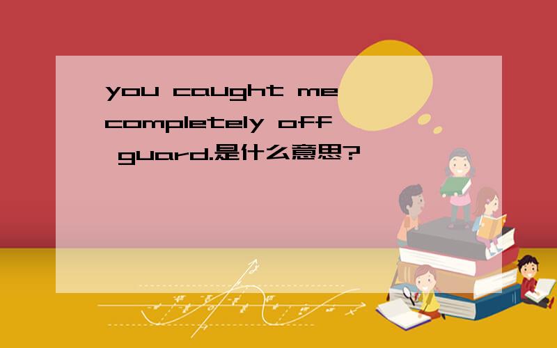 you caught me completely off guard.是什么意思?