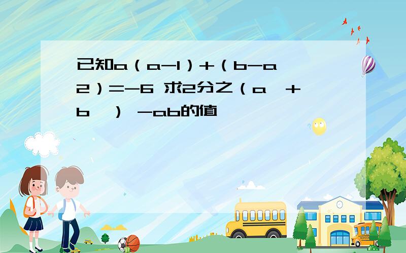 已知a（a-1）+（b-a^2）=-6 求2分之（a^+b^） -ab的值