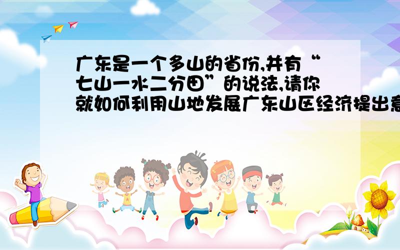 广东是一个多山的省份,并有“七山一水二分田”的说法,请你就如何利用山地发展广东山区经济提出意见