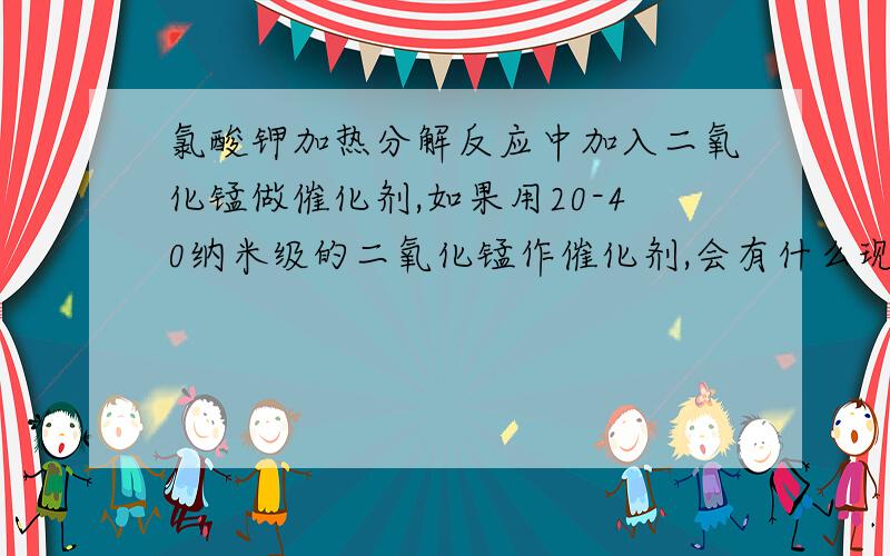 氯酸钾加热分解反应中加入二氧化锰做催化剂,如果用20-40纳米级的二氧化锰作催化剂,会有什么现象?