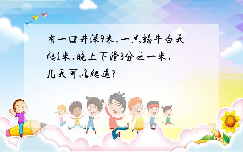 有一口井深9米,一只蜗牛白天爬1米,晚上下滑3分之一米,几天可以爬通?