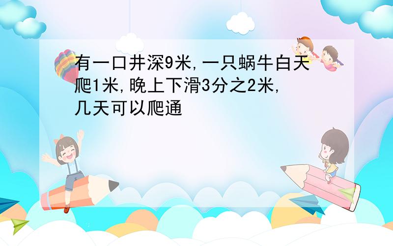 有一口井深9米,一只蜗牛白天爬1米,晚上下滑3分之2米,几天可以爬通