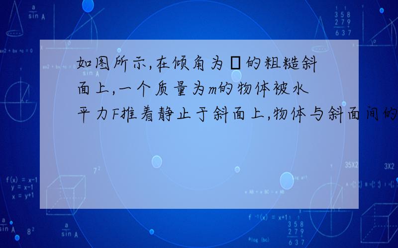 如图所示,在倾角为θ的粗糙斜面上,一个质量为m的物体被水平力F推着静止于斜面上,物体与斜面间的动摩擦因数为μ,且μ＜ta