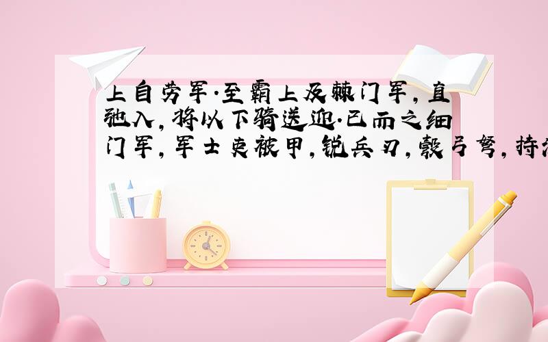 上自劳军.至霸上及棘门军,直弛入,将以下骑送迎.已而之细门军,军士吏被甲,锐兵刃,彀弓弩,持满.天子先驱至,