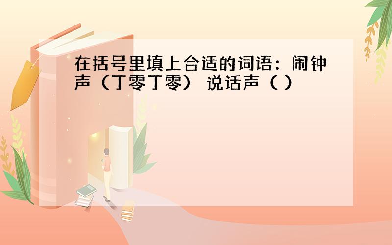 在括号里填上合适的词语：闹钟声（丁零丁零） 说话声（ ）