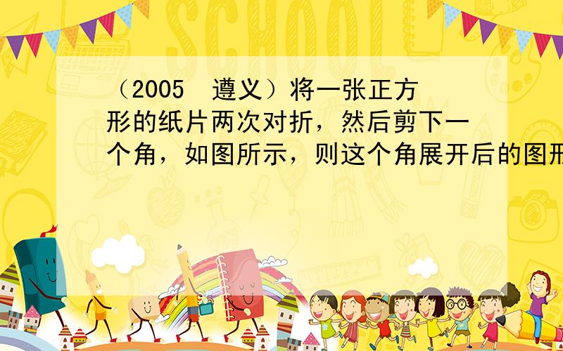 （2005•遵义）将一张正方形的纸片两次对折，然后剪下一个角，如图所示，则这个角展开后的图形是（　　）