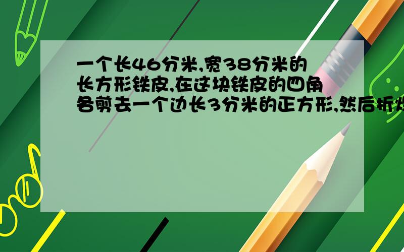 一个长46分米,宽38分米的长方形铁皮,在这块铁皮的四角各剪去一个边长3分米的正方形,然后折焊成一个长方体容器,这个容器