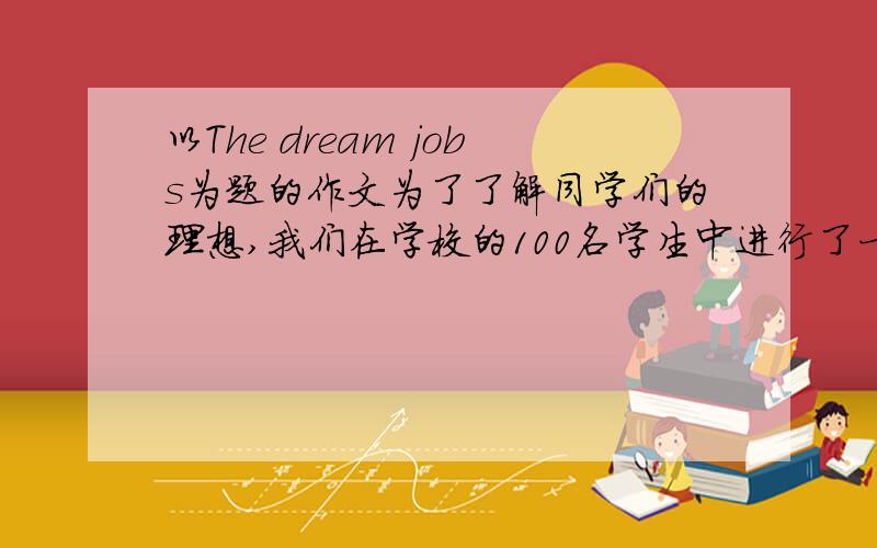 以The dream jobs为题的作文为了了解同学们的理想,我们在学校的100名学生中进行了一次调查采访,采访...