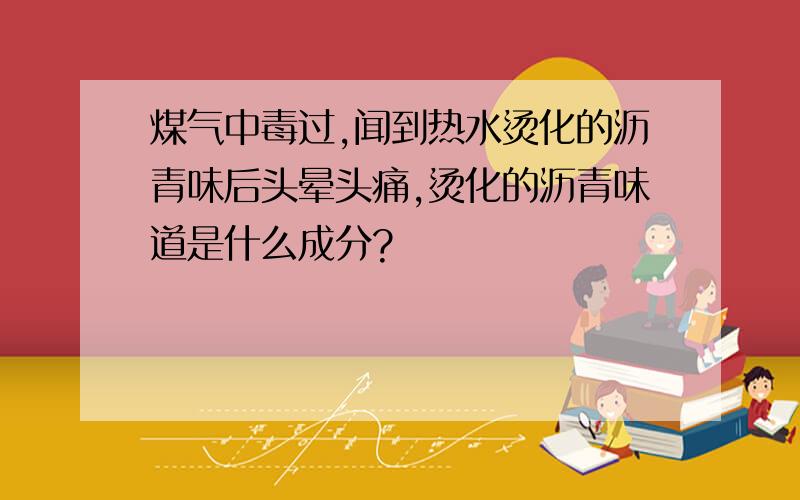 煤气中毒过,闻到热水烫化的沥青味后头晕头痛,烫化的沥青味道是什么成分?