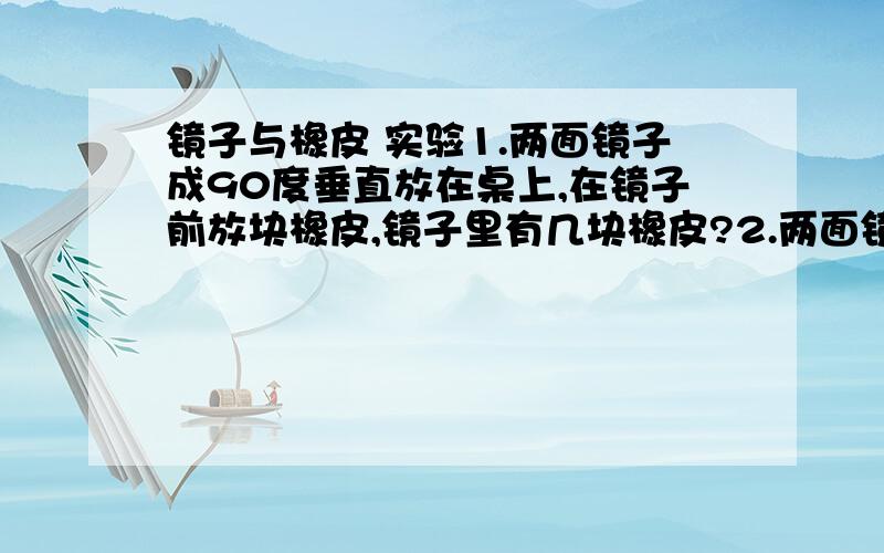 镜子与橡皮 实验1.两面镜子成90度垂直放在桌上,在镜子前放块橡皮,镜子里有几块橡皮?2.两面镜子成60度垂直放在桌上,