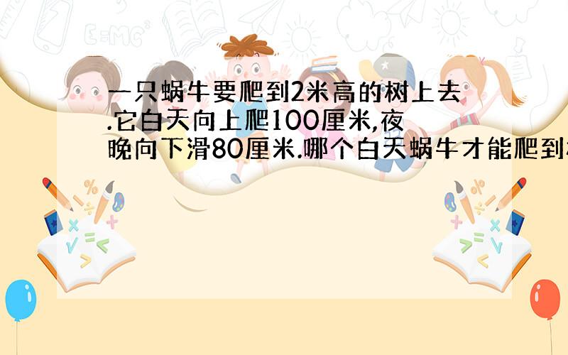 一只蜗牛要爬到2米高的树上去.它白天向上爬100厘米,夜晚向下滑80厘米.哪个白天蜗牛才能爬到树顶上?