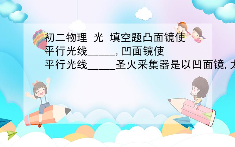 初二物理 光 填空题凸面镜使平行光线_____,凹面镜使平行光线_____圣火采集器是以凹面镜,太阳光经过凹面镜____