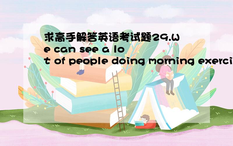 求高手解答英语考试题29.We can see a lot of people doing morning exerci