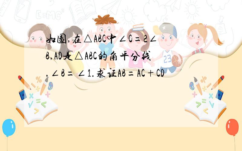 如图,在△ABC中∠C=2∠B,AD是△ABC的角平分线,∠B=∠1.求证AB=AC+CD