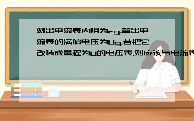 测出电流表内阻为rg，算出电流表的满偏电压为Ug，若把它改装成量程为U的电压表，则应该与电流表 ___ 联（填“串”或“