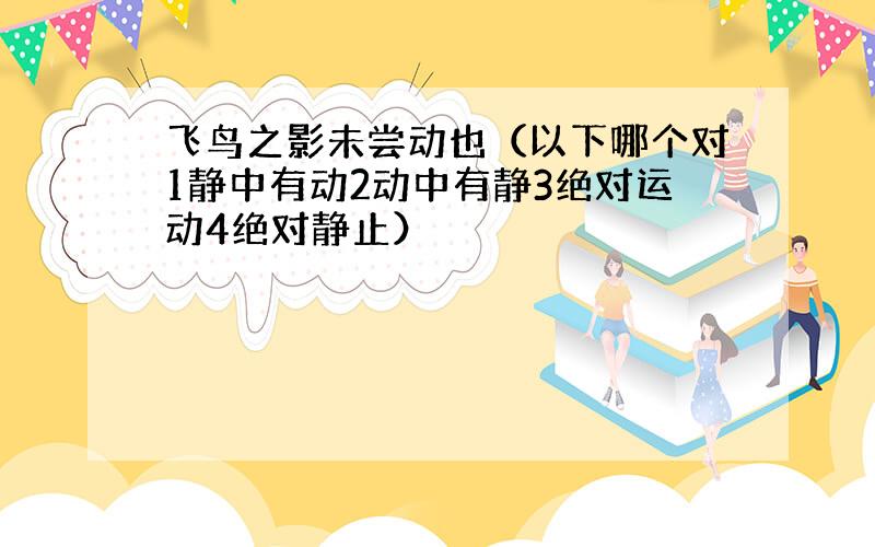 飞鸟之影未尝动也（以下哪个对1静中有动2动中有静3绝对运动4绝对静止）