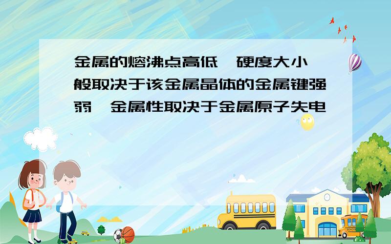 金属的熔沸点高低,硬度大小一般取决于该金属晶体的金属键强弱,金属性取决于金属原子失电