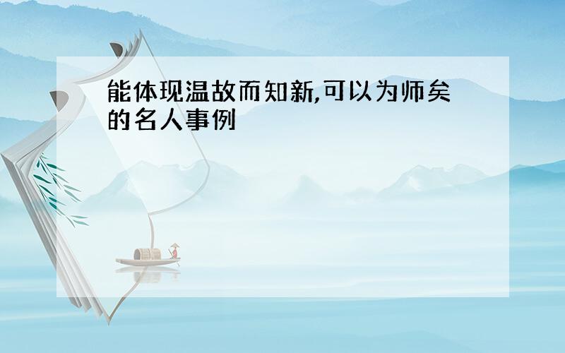 能体现温故而知新,可以为师矣的名人事例