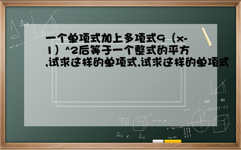 一个单项式加上多项式9（x-1）^2后等于一个整式的平方,试求这样的单项式,试求这样的单项式