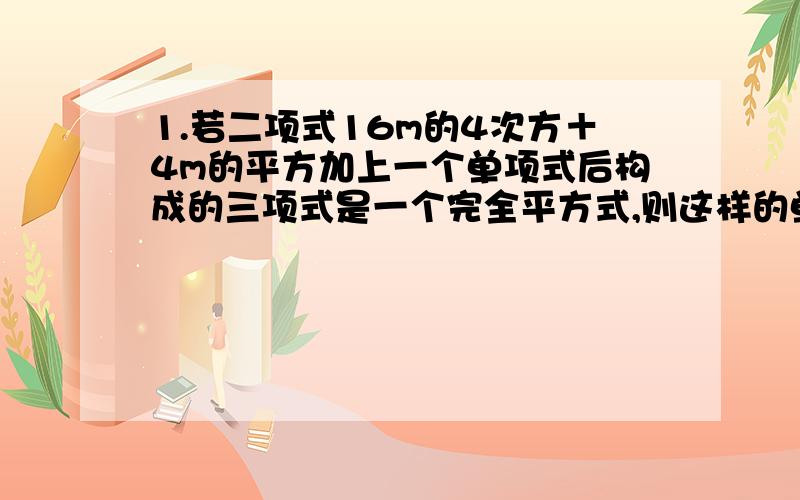 1.若二项式16m的4次方＋4m的平方加上一个单项式后构成的三项式是一个完全平方式,则这样的单项式有几个