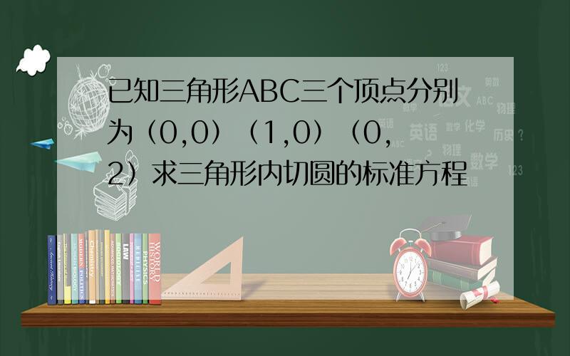 已知三角形ABC三个顶点分别为（0,0）（1,0）（0,2）求三角形内切圆的标准方程