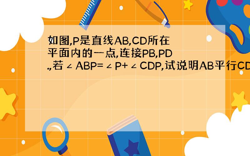 如图,P是直线AB,CD所在平面内的一点,连接PB,PD.,若∠ABP=∠P+∠CDP,试说明AB平行CD求大神帮助