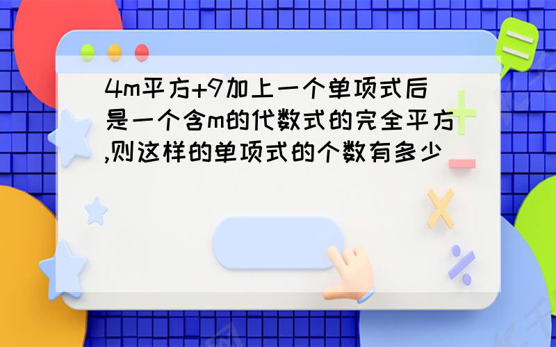 4m平方+9加上一个单项式后是一个含m的代数式的完全平方,则这样的单项式的个数有多少