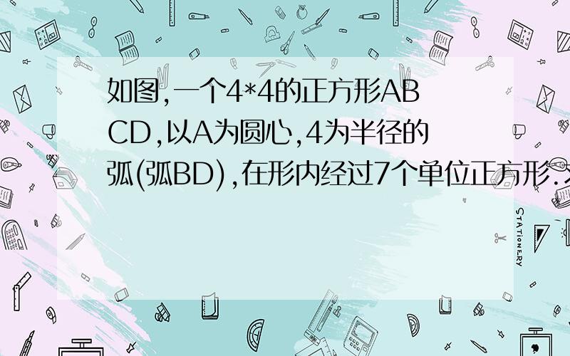 如图,一个4*4的正方形ABCD,以A为圆心,4为半径的弧(弧BD),在形内经过7个单位正方形.求这7个单位正方形在(弧