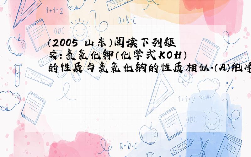 （2005•山东）阅读下列短文：氢氧化钾（化学式KOH）的性质与氢氧化钠的性质相似．（A）纯净的氢氧化钾是白色固体；（B