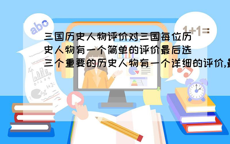 三国历史人物评价对三国每位历史人物有一个简单的评价最后选三个重要的历史人物有一个详细的评价,最后三个历史人物的评价要求在