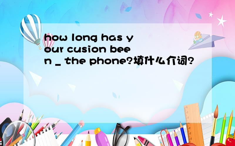 how long has your cusion been _ the phone?填什么介词?