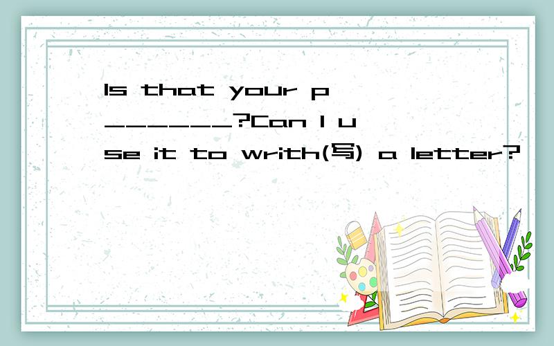 Is that your p______?Can I use it to writh(写) a letter?