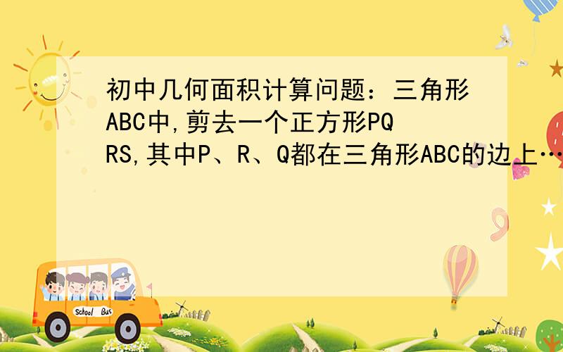 初中几何面积计算问题：三角形ABC中,剪去一个正方形PQRS,其中P、R、Q都在三角形ABC的边上……