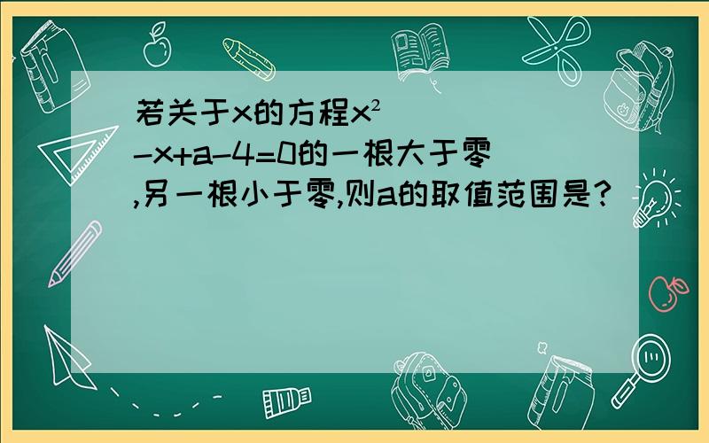 若关于x的方程x²-x+a-4=0的一根大于零,另一根小于零,则a的取值范围是?